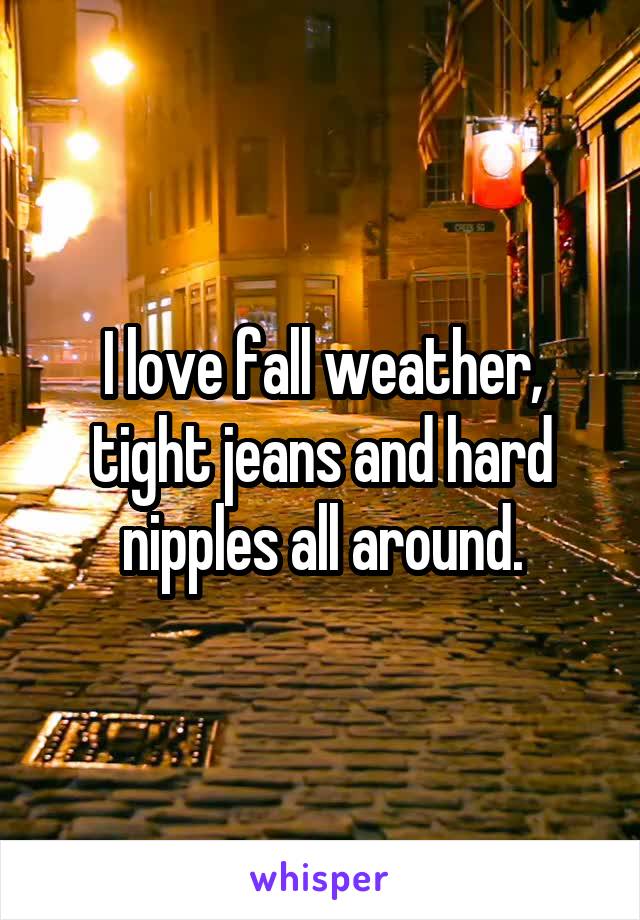 I love fall weather, tight jeans and hard nipples all around.