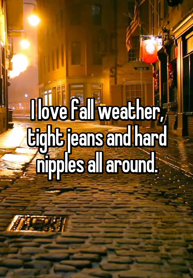 I love fall weather, tight jeans and hard nipples all around.