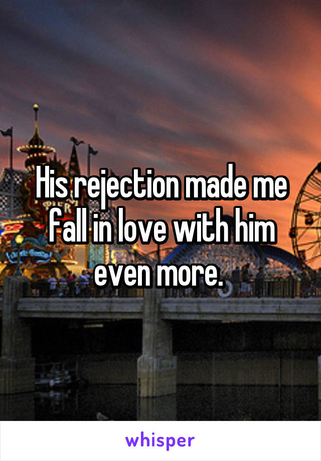 His rejection made me fall in love with him even more. 