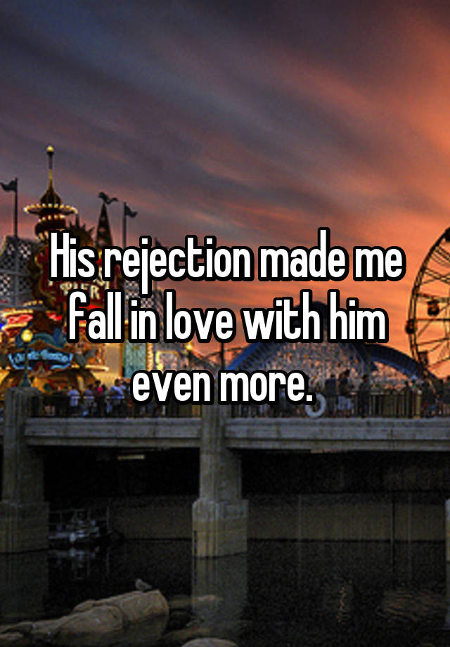 His rejection made me fall in love with him even more. 