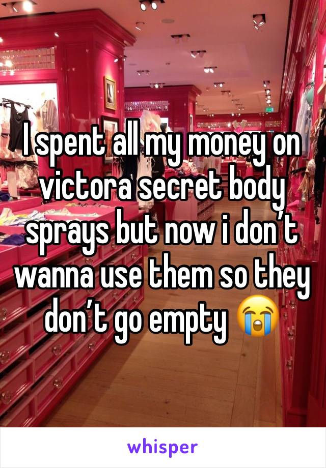 I spent all my money on victora secret body sprays but now i don’t wanna use them so they don’t go empty 😭