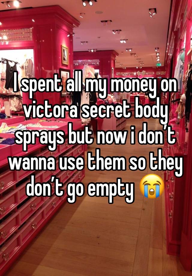 I spent all my money on victora secret body sprays but now i don’t wanna use them so they don’t go empty 😭