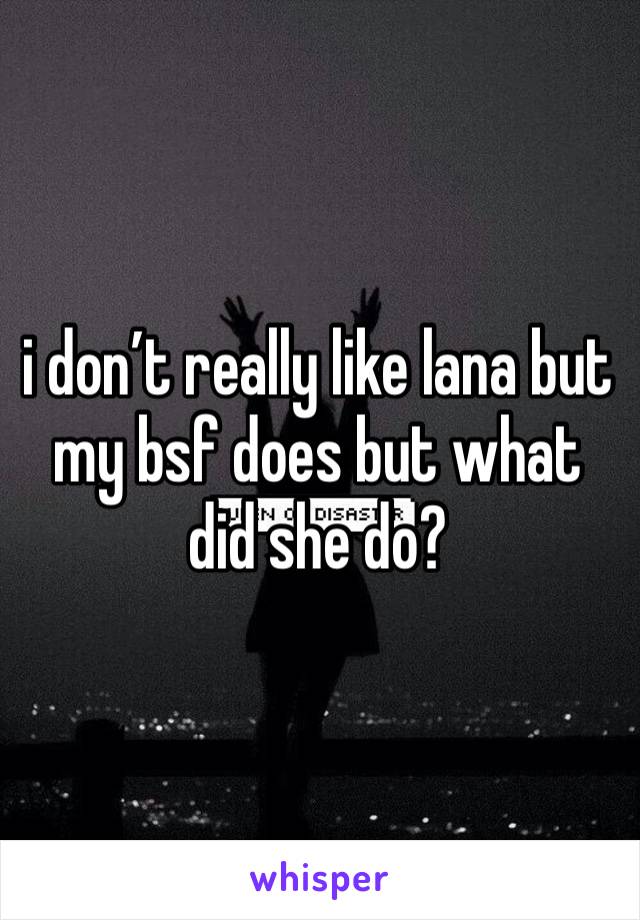 i don’t really like lana but my bsf does but what did she do?