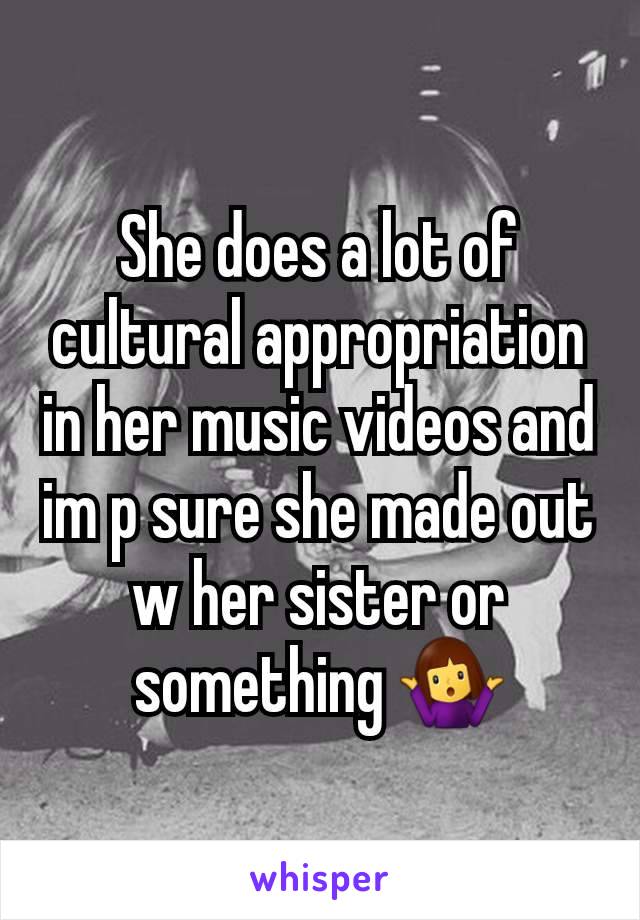 She does a lot of cultural appropriation in her music videos and im p sure she made out w her sister or something 🤷‍♀️