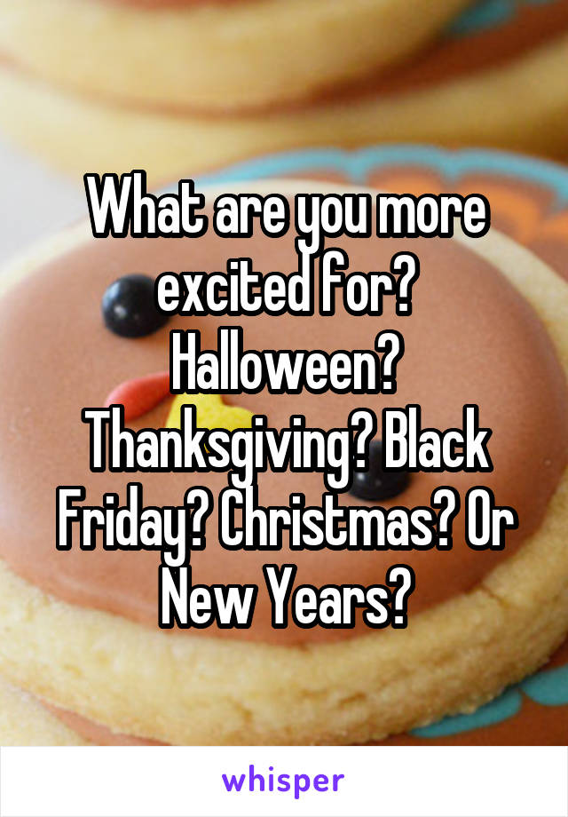 What are you more excited for? Halloween? Thanksgiving? Black Friday? Christmas? Or New Years?