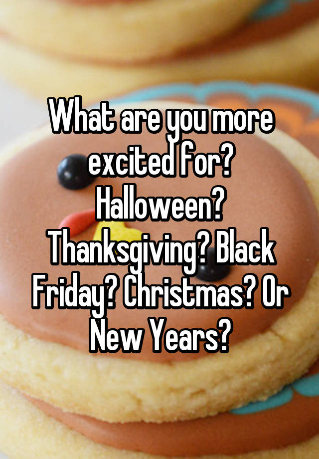 What are you more excited for? Halloween? Thanksgiving? Black Friday? Christmas? Or New Years?