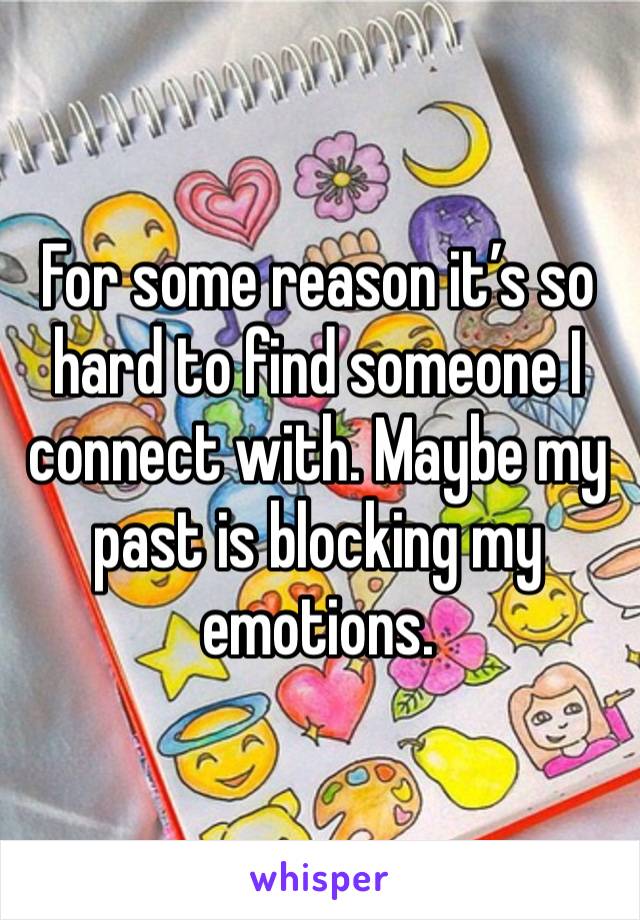 For some reason it’s so hard to find someone I connect with. Maybe my past is blocking my emotions.