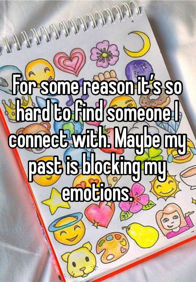 For some reason it’s so hard to find someone I connect with. Maybe my past is blocking my emotions.