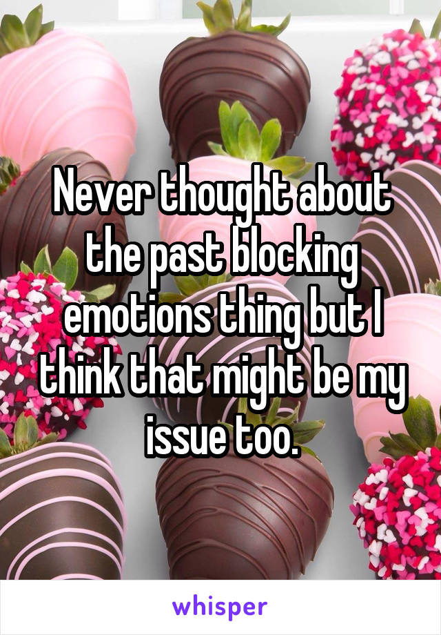 Never thought about the past blocking emotions thing but I think that might be my issue too.