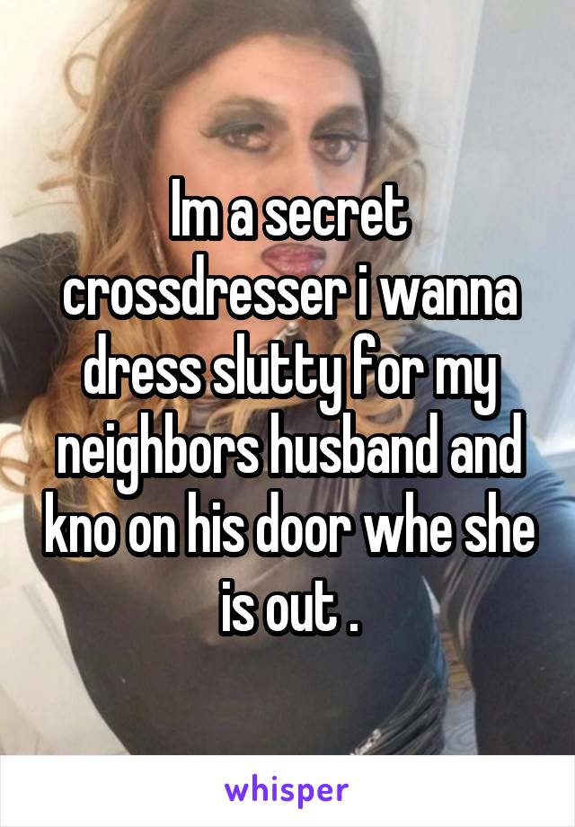 Im a secret crossdresser i wanna dress slutty for my neighbors husband and kno on his door whe she is out .