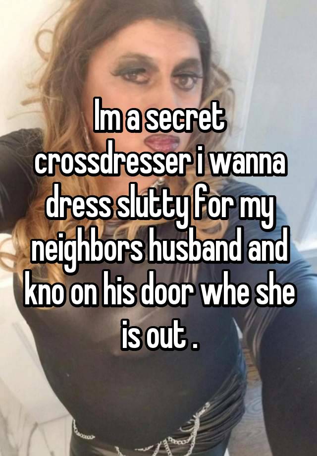 Im a secret crossdresser i wanna dress slutty for my neighbors husband and kno on his door whe she is out .