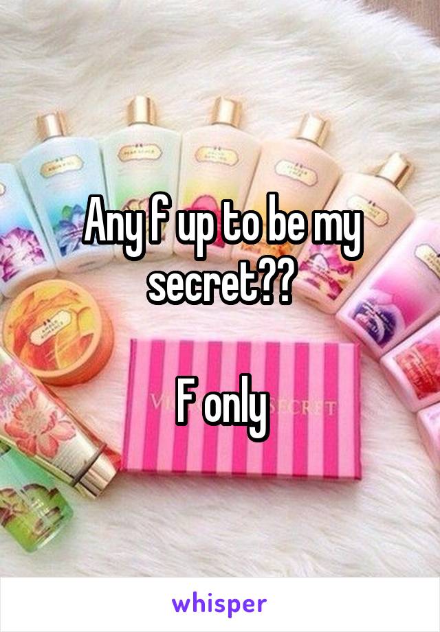 Any f up to be my secret??

F only