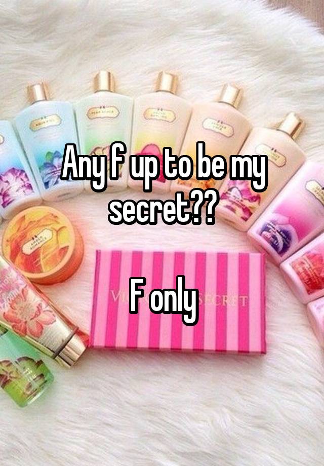 Any f up to be my secret??

F only