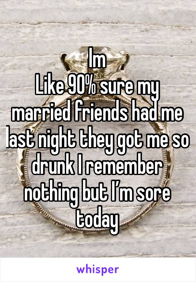 Im
Like 90% sure my married friends had me last night they got me so drunk I remember nothing but I’m sore today 