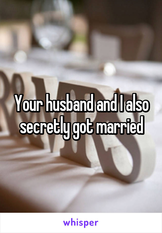 Your husband and I also secretly got married