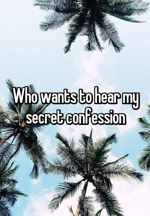 Who wants to hear my secret confession