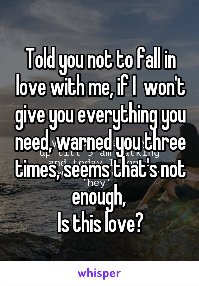 Told you not to fall in love with me, if I  won't give you everything you need, warned you three times, seems that's not enough, 
Is this love?