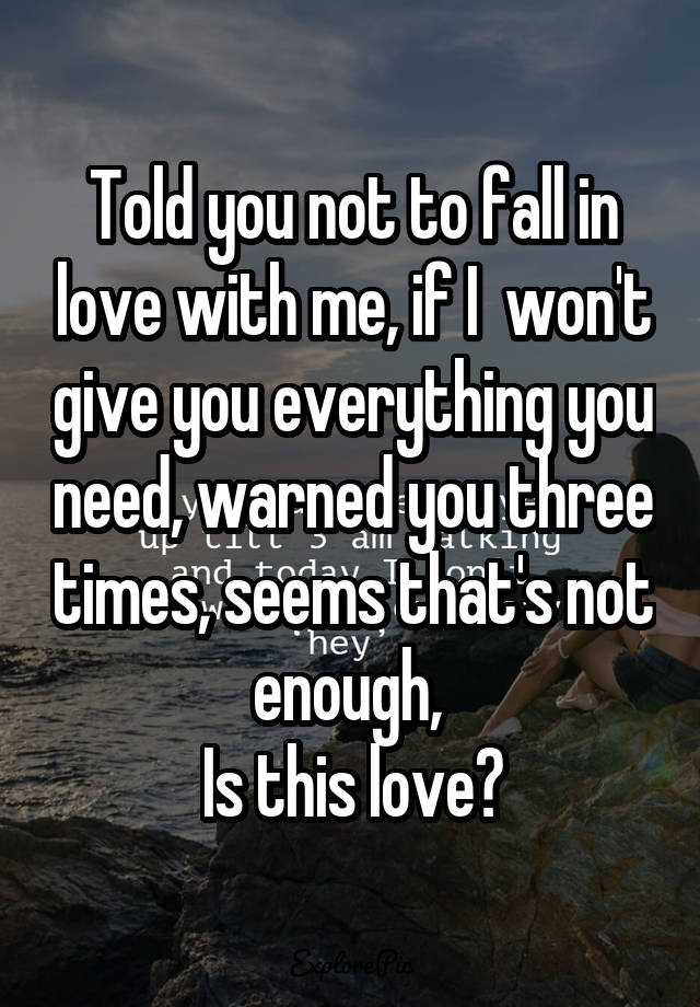 Told you not to fall in love with me, if I  won't give you everything you need, warned you three times, seems that's not enough, 
Is this love?