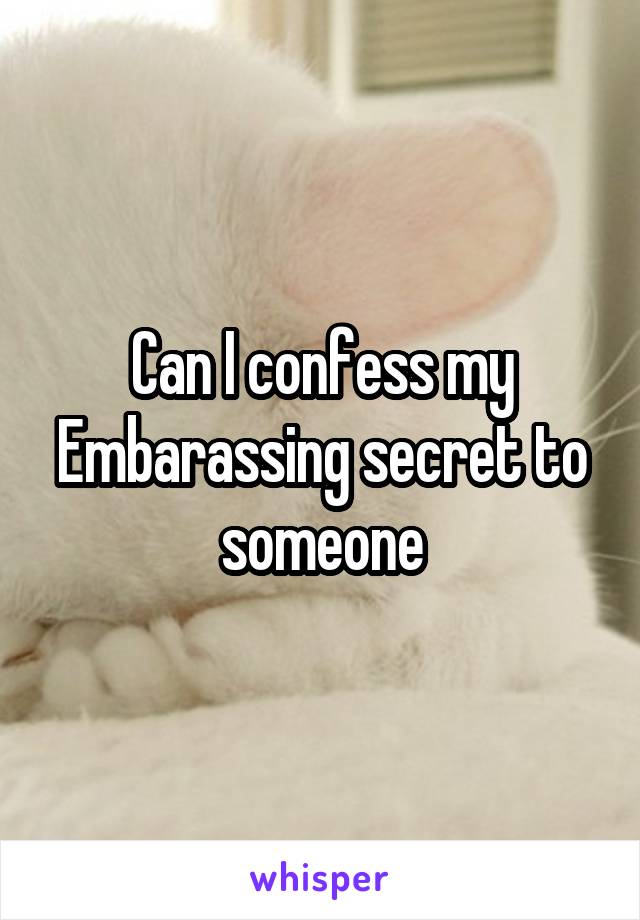 Can I confess my Embarassing secret to someone