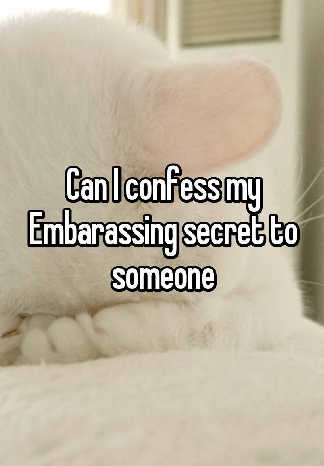 Can I confess my Embarassing secret to someone