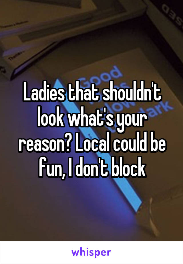 Ladies that shouldn't look what's your reason? Local could be fun, I don't block