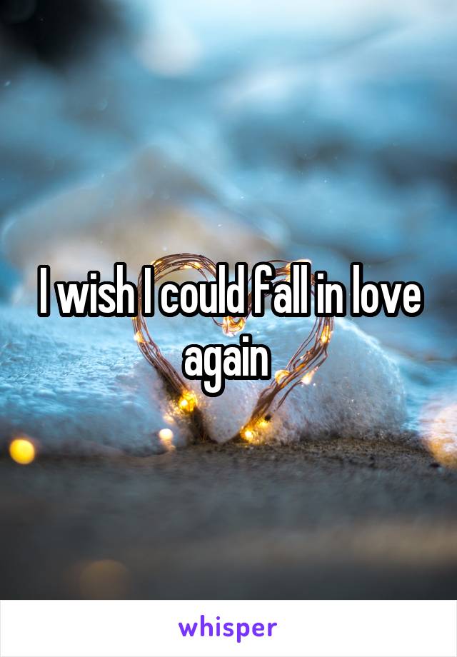 I wish I could fall in love again 