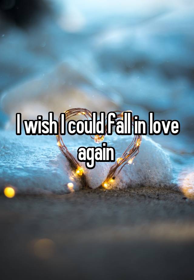 I wish I could fall in love again 