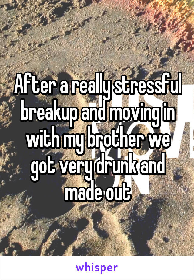 After a really stressful breakup and moving in with my brother we got very drunk and made out