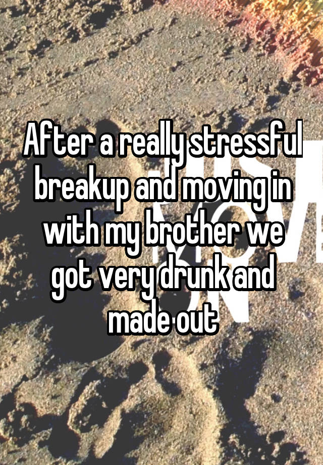 After a really stressful breakup and moving in with my brother we got very drunk and made out