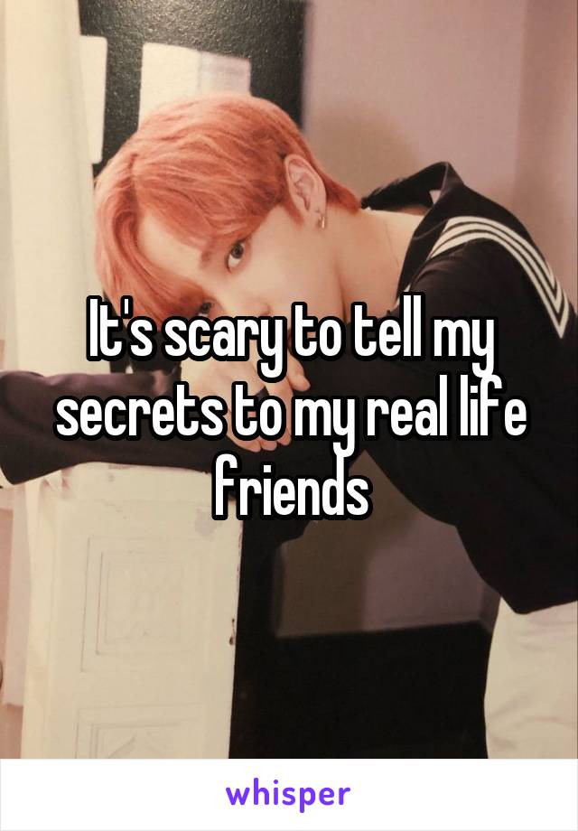 It's scary to tell my secrets to my real life friends