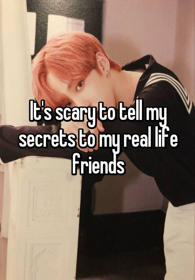 It's scary to tell my secrets to my real life friends