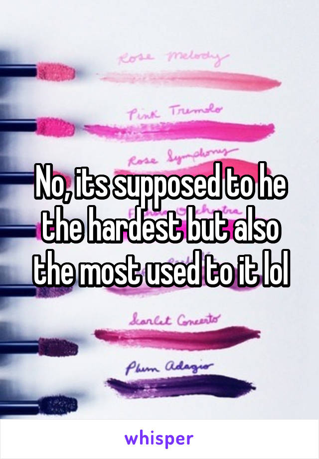 No, its supposed to he the hardest but also the most used to it lol