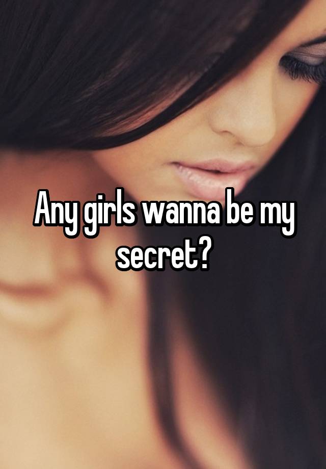 Any girls wanna be my secret?