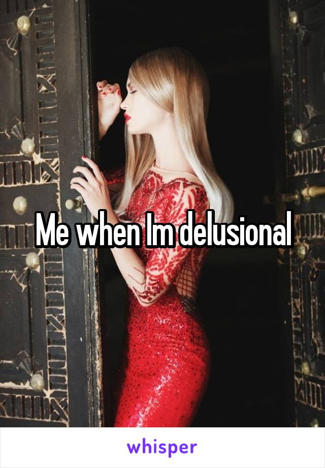 Me when Im delusional