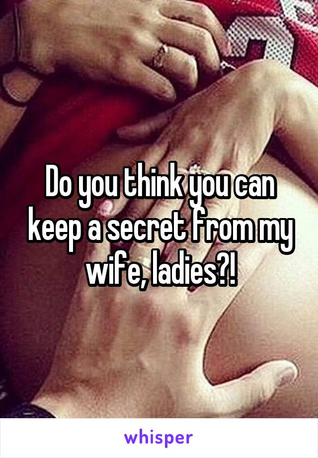 Do you think you can keep a secret from my wife, ladies?!