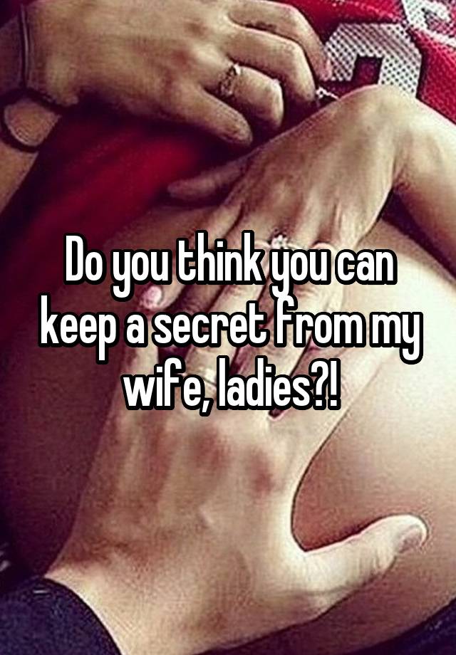 Do you think you can keep a secret from my wife, ladies?!