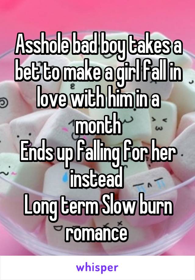 Asshole bad boy takes a bet to make a girl fall in love with him in a month
Ends up falling for her instead 
Long term Slow burn romance 