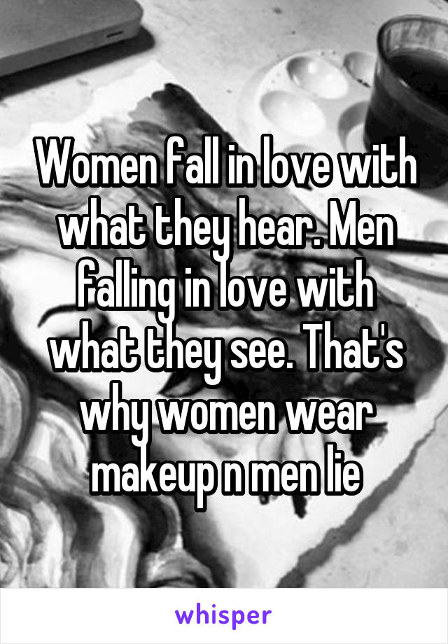 Women fall in love with what they hear. Men falling in love with what they see. That's why women wear makeup n men lie