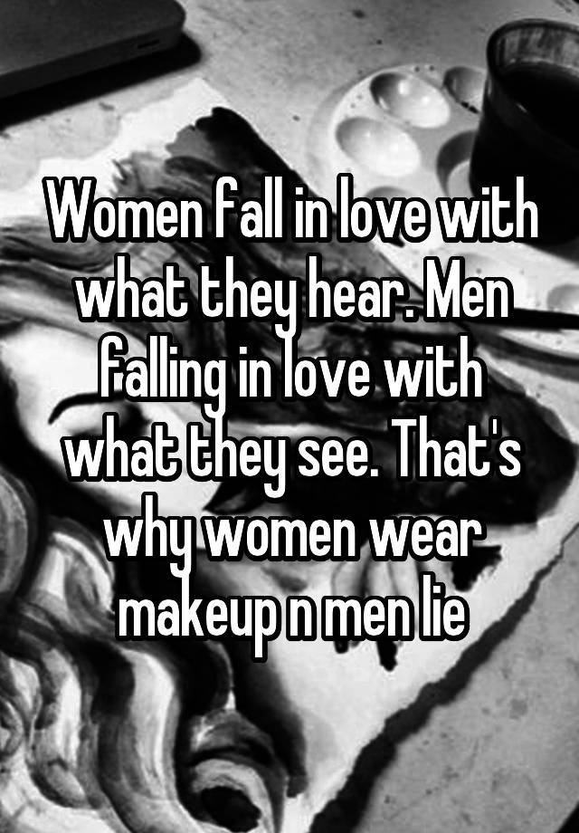 Women fall in love with what they hear. Men falling in love with what they see. That's why women wear makeup n men lie