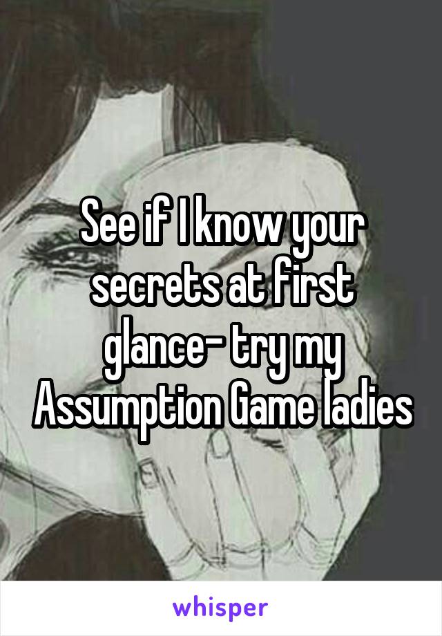 See if I know your secrets at first glance- try my Assumption Game ladies