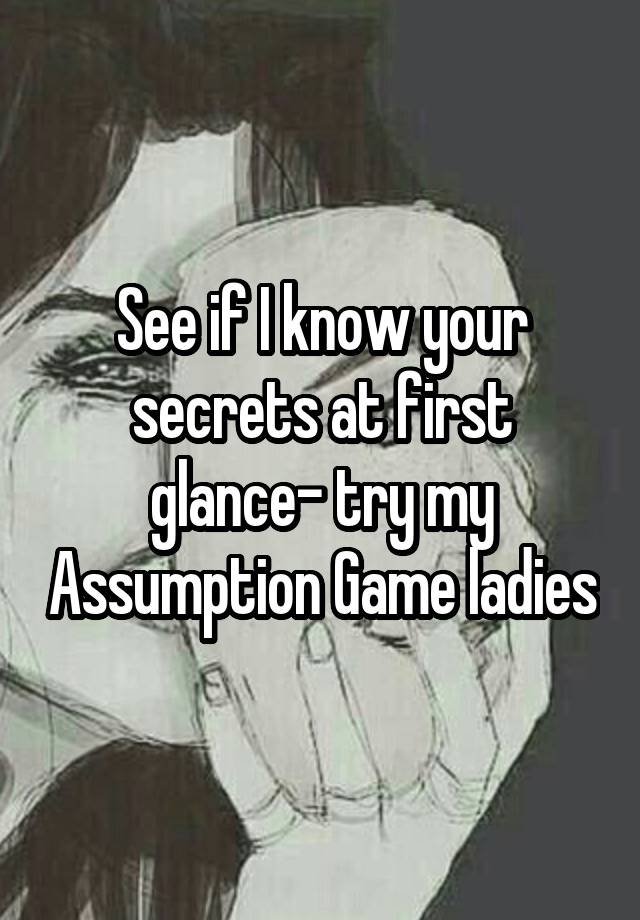 See if I know your secrets at first glance- try my Assumption Game ladies