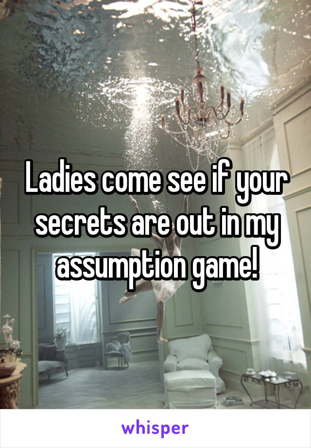 Ladies come see if your secrets are out in my assumption game!