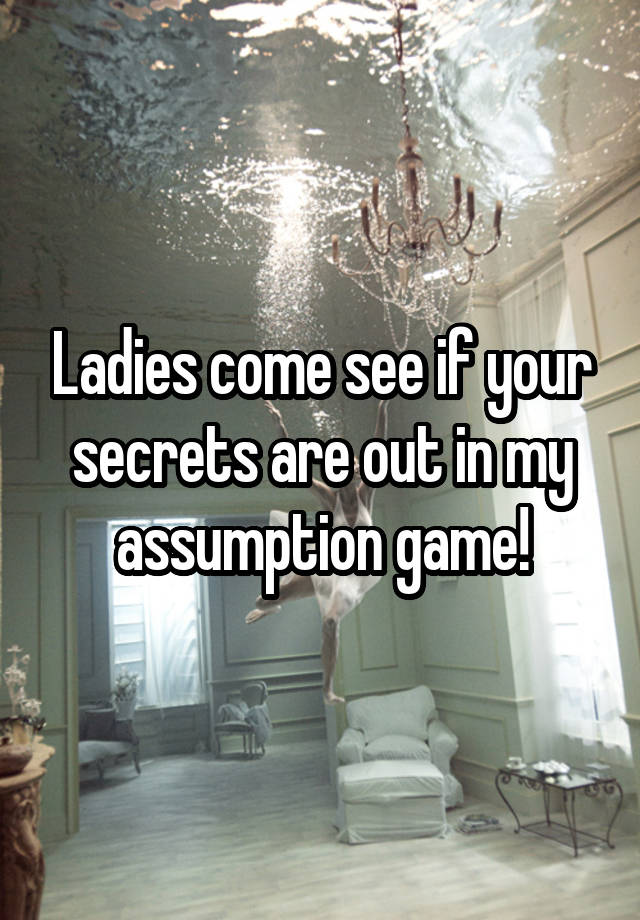 Ladies come see if your secrets are out in my assumption game!