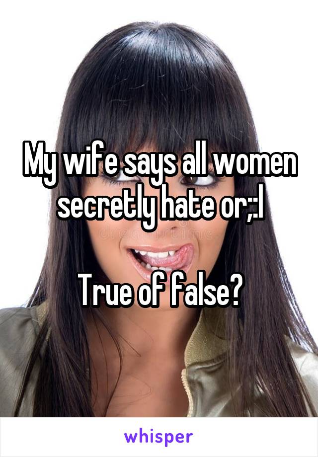 My wife says all women secretly hate or;:l

True of false?