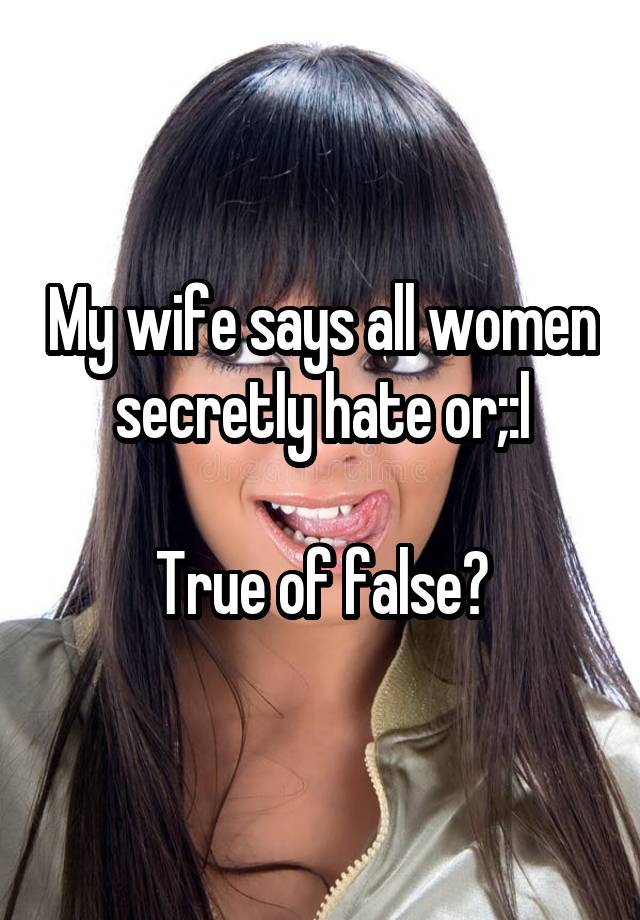 My wife says all women secretly hate or;:l

True of false?