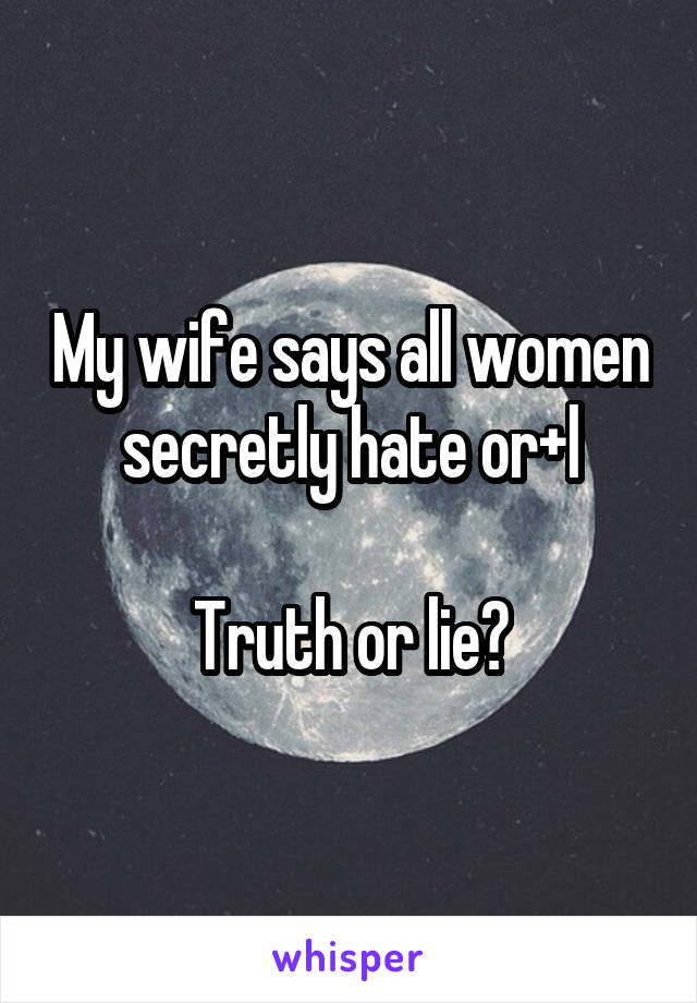 My wife says all women secretly hate or+l

Truth or lie?