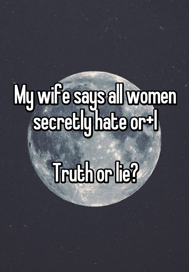 My wife says all women secretly hate or+l

Truth or lie?