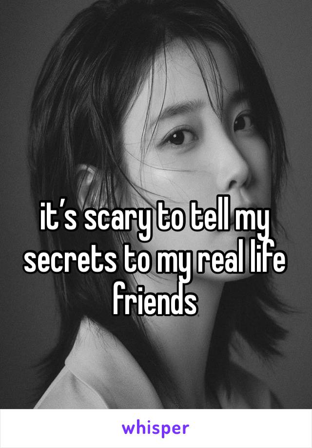 it’s scary to tell my secrets to my real life friends 