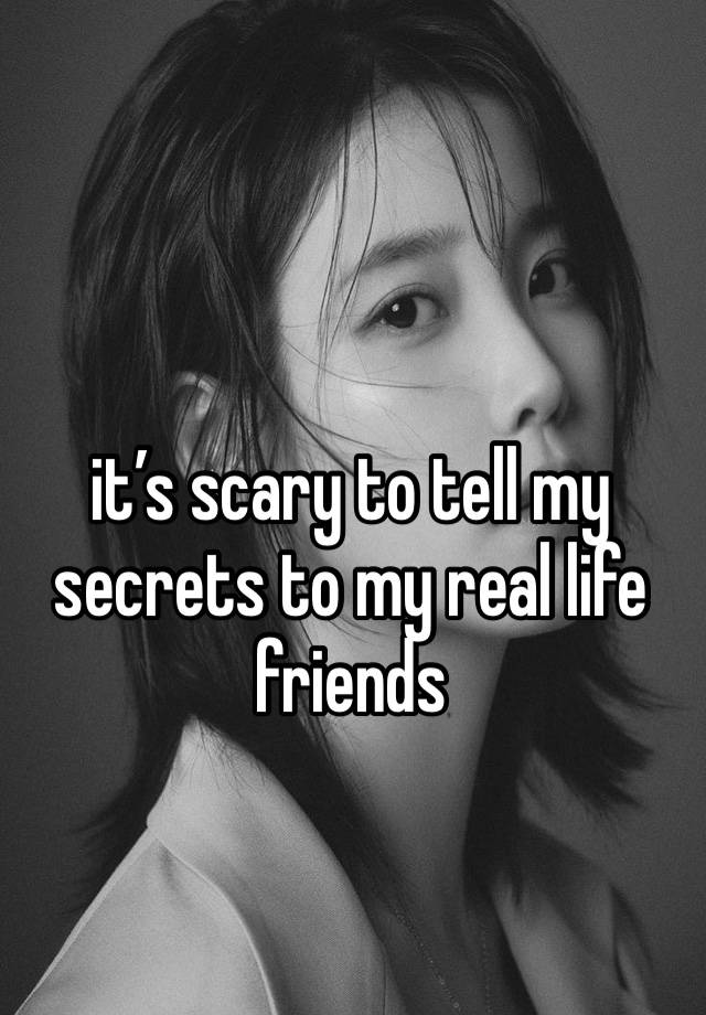 it’s scary to tell my secrets to my real life friends 