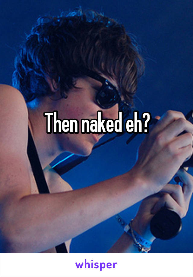 Then naked eh?
